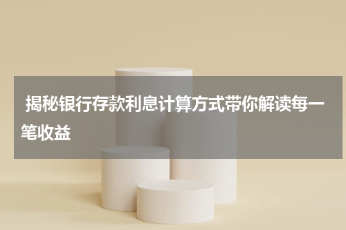  揭秘银行存款利息计算方式带你解读每一笔收益