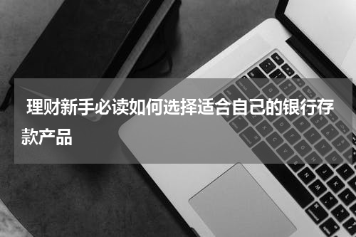 理财新手必读如何选择适合自己的银行存款产品