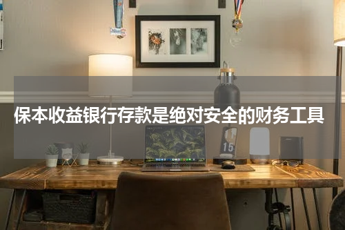  保本收益银行存款是绝对安全的财务工具