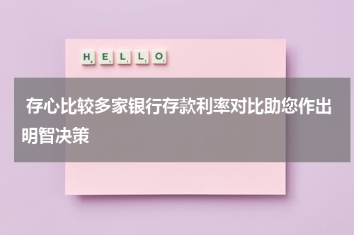  存心比较多家银行存款利率对比助您作出明智决策
