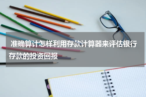  准确算计怎样利用存款计算器来评估银行存款的投资回报