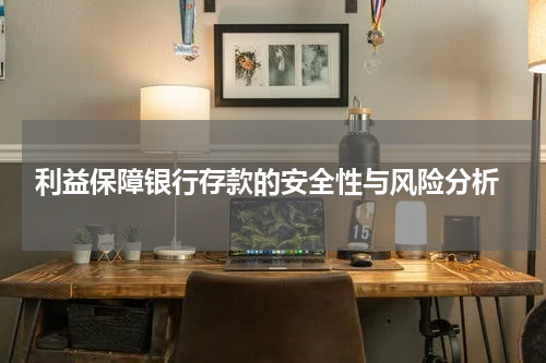  利益保障银行存款的安全性与风险分析
