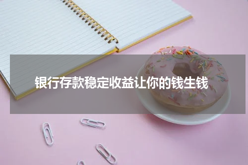 银行存款稳定收益让你的钱生钱