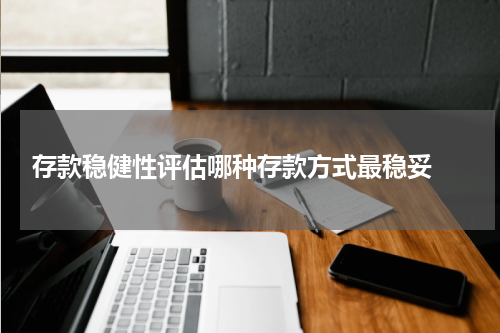  存款稳健性评估哪种存款方式最稳妥 
