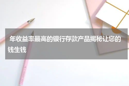 年收益率最高的银行存款产品揭秘让您的钱生钱