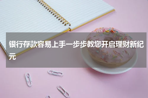 银行存款容易上手一步步教您开启理财新纪元