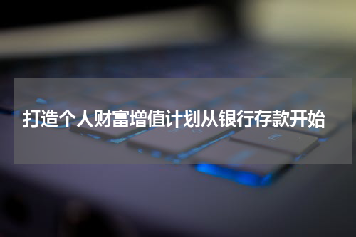  打造个人财富增值计划从银行存款开始