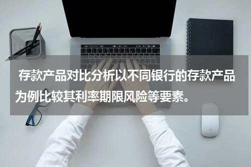  存款产品对比分析以不同银行的存款产品为例比较其利率期限风险等要素。