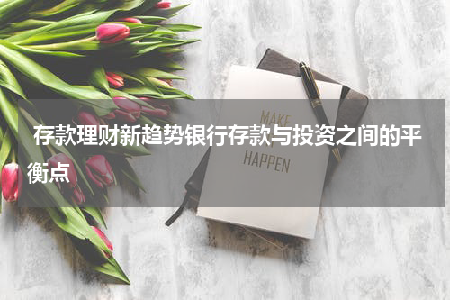  存款理财新趋势银行存款与投资之间的平衡点