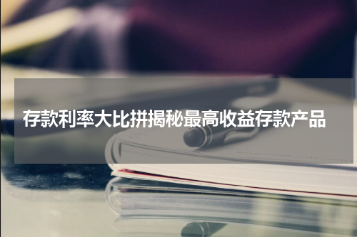  存款利率大比拼揭秘最高收益存款产品