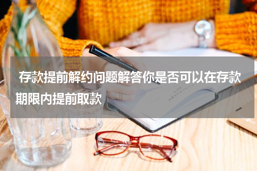  存款提前解约问题解答你是否可以在存款期限内提前取款 