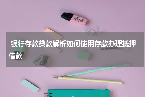  银行存款贷款解析如何使用存款办理抵押借款
