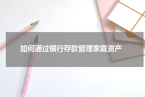  如何通过银行存款管理家庭资产