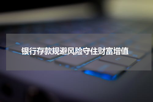  银行存款规避风险守住财富增值