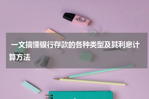  一文搞懂银行存款的各种类型及其利息计算方法