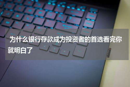  为什么银行存款成为投资者的首选看完你就明白了