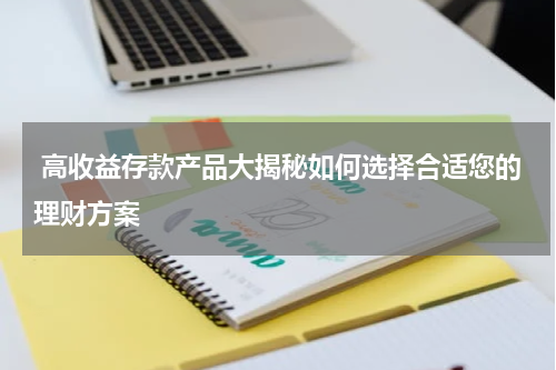  高收益存款产品大揭秘如何选择合适您的理财方案