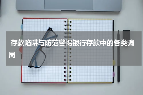  存款陷阱与防范警惕银行存款中的各类骗局
