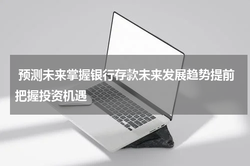  预测未来掌握银行存款未来发展趋势提前把握投资机遇