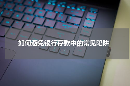  如何避免银行存款中的常见陷阱