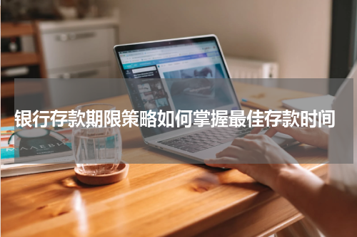  银行存款期限策略如何掌握最佳存款时间