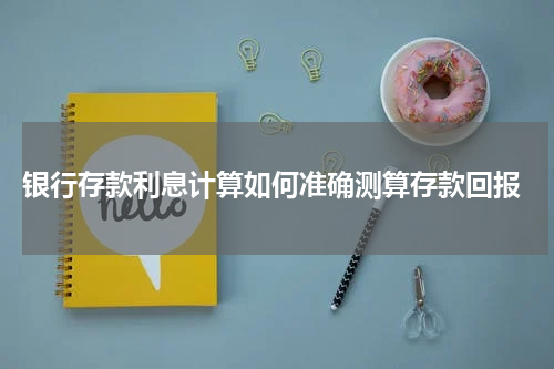  银行存款利息计算如何准确测算存款回报