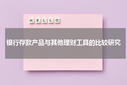 银行存款产品与其他理财工具的比较研究