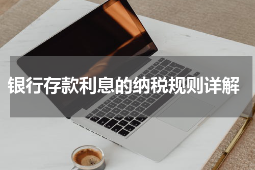  银行存款利息的纳税规则详解