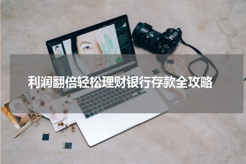  利润翻倍轻松理财银行存款全攻略