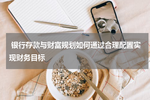  银行存款与财富规划如何通过合理配置实现财务目标