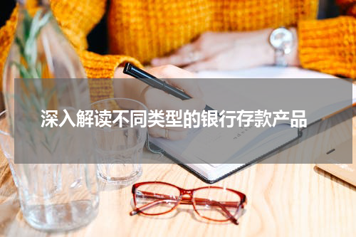  深入解读不同类型的银行存款产品