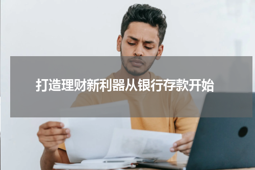  打造理财新利器从银行存款开始