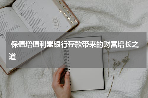  保值增值利器银行存款带来的财富增长之道