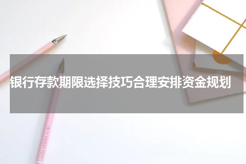  银行存款期限选择技巧合理安排资金规划