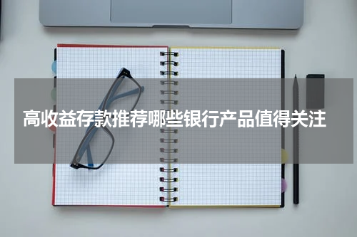  高收益存款推荐哪些银行产品值得关注