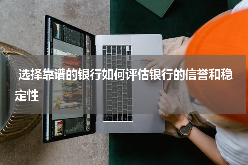  选择靠谱的银行如何评估银行的信誉和稳定性