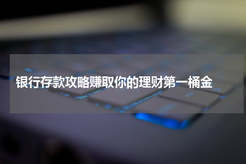  银行存款攻略赚取你的理财第一桶金 