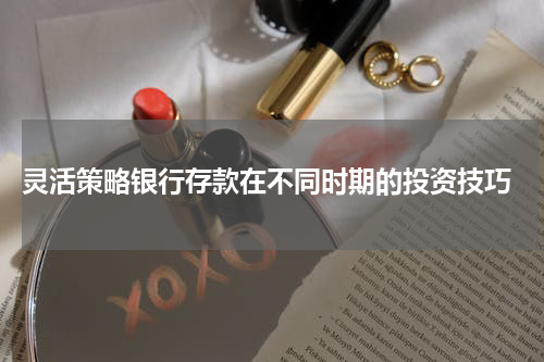  灵活策略银行存款在不同时期的投资技巧