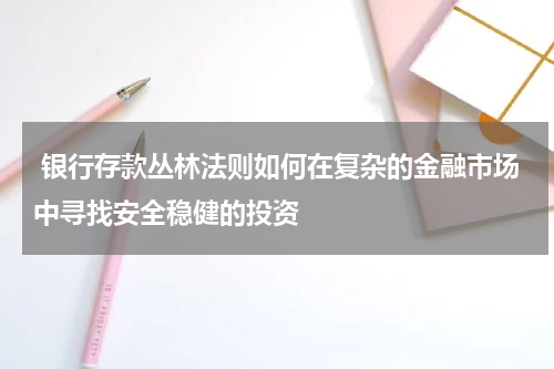  银行存款丛林法则如何在复杂的金融市场中寻找安全稳健的投资