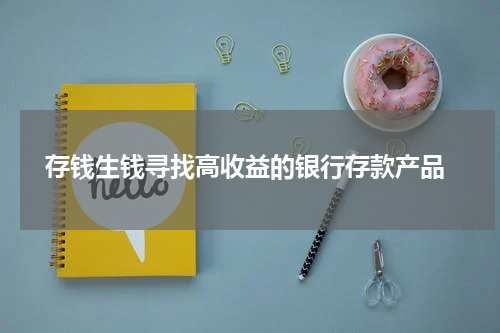  存钱生钱寻找高收益的银行存款产品