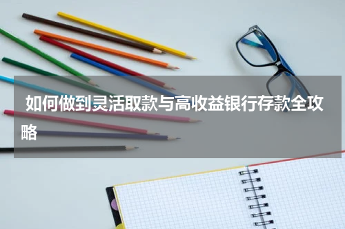  如何做到灵活取款与高收益银行存款全攻略