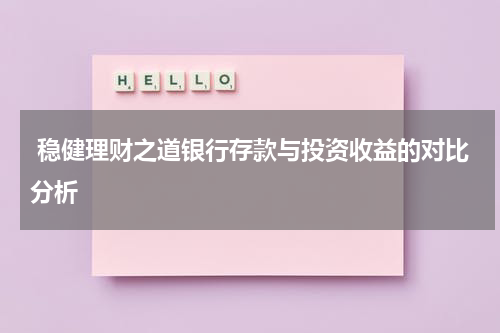  稳健理财之道银行存款与投资收益的对比分析
