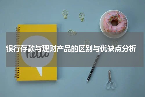  银行存款与理财产品的区别与优缺点分析