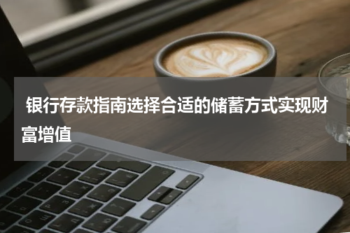  银行存款指南选择合适的储蓄方式实现财富增值