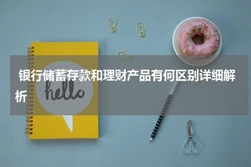  银行储蓄存款和理财产品有何区别详细解析