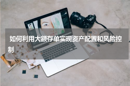  如何利用大额存单实现资产配置和风险控制