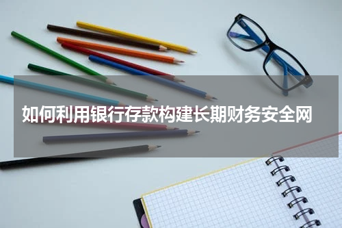  如何利用银行存款构建长期财务安全网