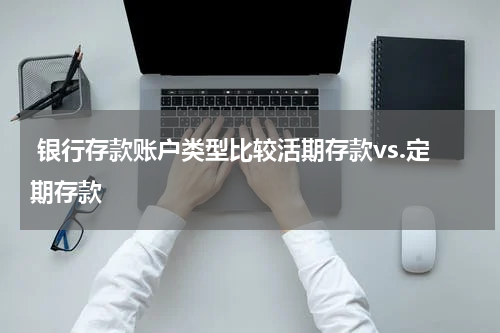  银行存款账户类型比较活期存款vs.定期存款