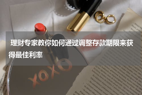 理财专家教你如何通过调整存款期限来获得最佳利率