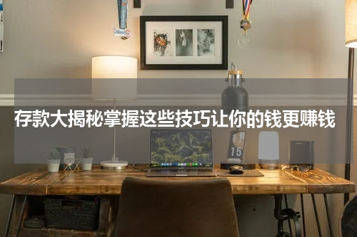  存款大揭秘掌握这些技巧让你的钱更赚钱